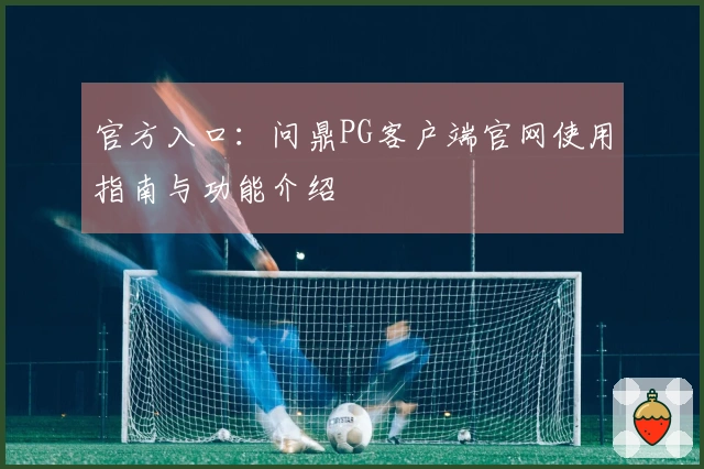 官方入口：问鼎PG客户端官网使用指南与功能介绍
