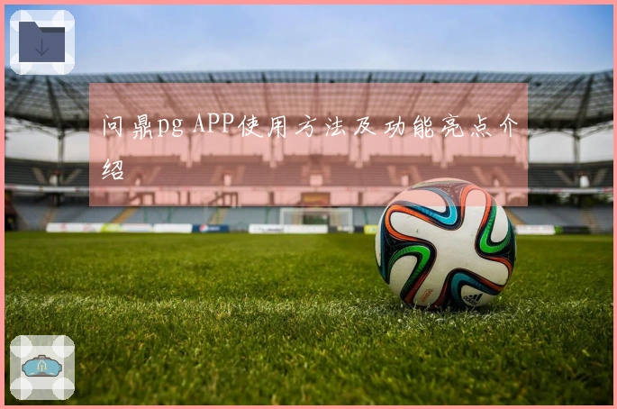 问鼎pg APP使用方法及功能亮点介绍