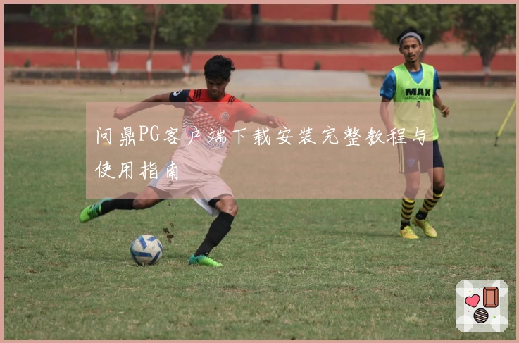 问鼎PG客户端下载安装完整教程与使用指南
