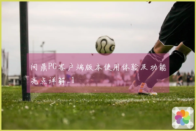 问鼎PG客户端版本使用体验及功能亮点详解_1