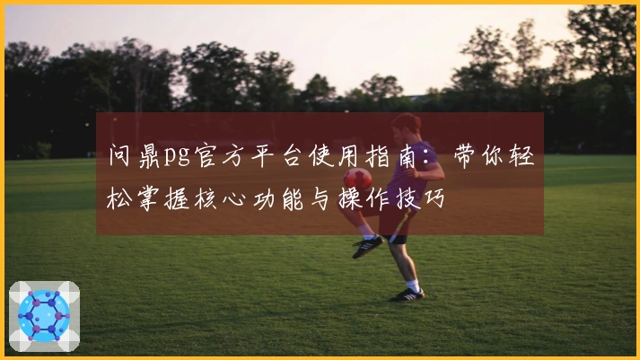 问鼎pg官方平台使用指南：带你轻松掌握核心功能与操作技巧