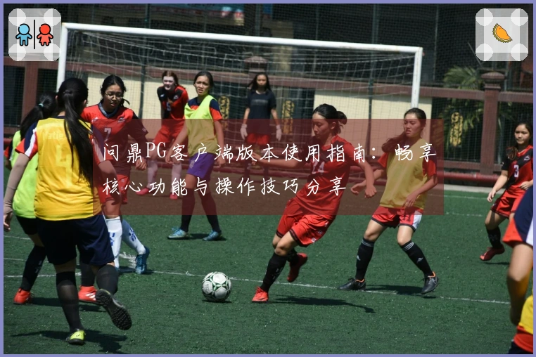 问鼎PG客户端版本使用指南：畅享核心功能与操作技巧分享