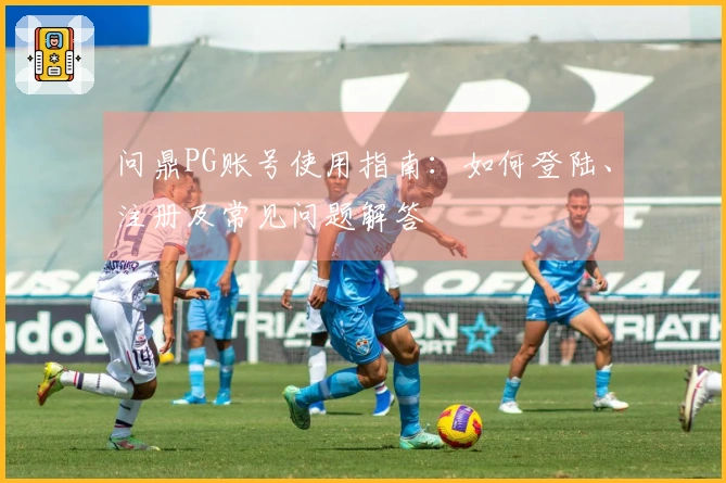 问鼎PG账号使用指南：如何登陆、注册及常见问题解答