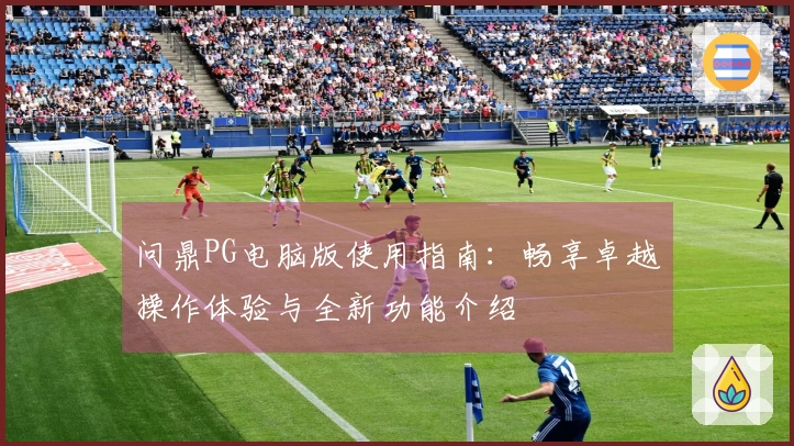 问鼎PG电脑版使用指南：畅享卓越操作体验与全新功能介绍