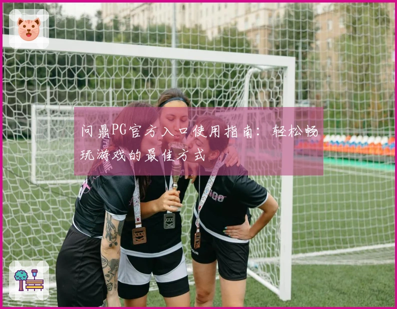 问鼎PG官方入口使用指南：轻松畅玩游戏的最佳方式