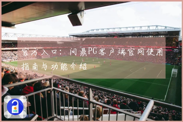 官方入口：问鼎PG客户端官网使用指南与功能介绍