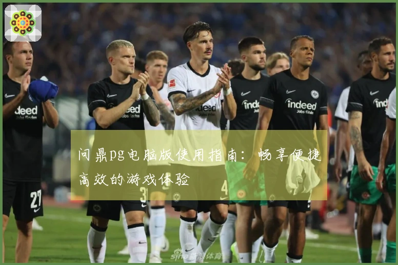 问鼎pg电脑版使用指南:畅享便捷高效的游戏体验