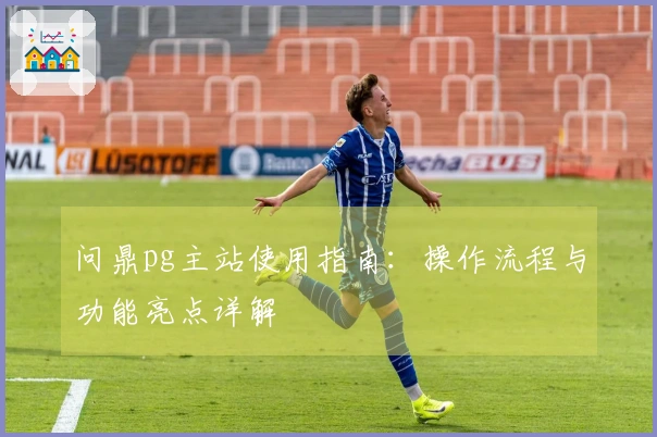 问鼎pg主站使用指南：操作流程与功能亮点详解