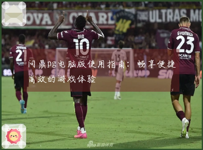 问鼎pg电脑版使用指南：畅享便捷高效的游戏体验