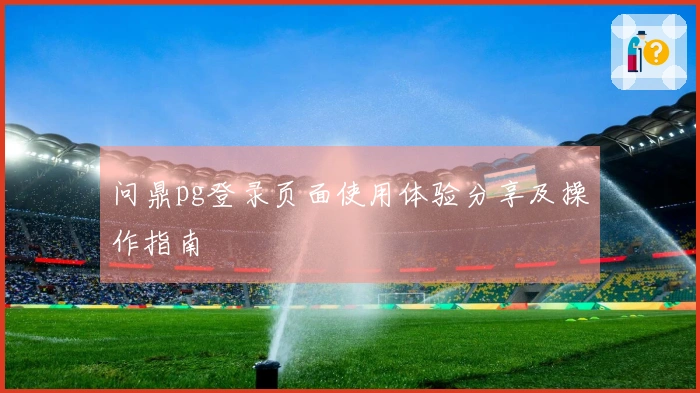问鼎pg登录页面使用体验分享及操作指南